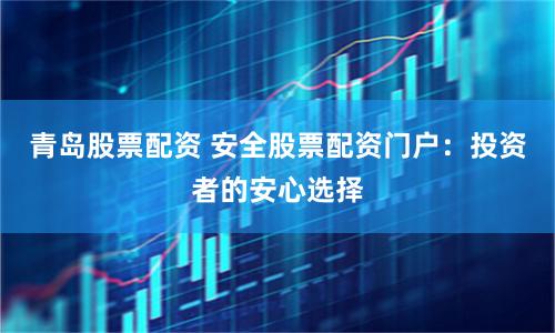 青岛股票配资 安全股票配资门户：投资者的安心选择