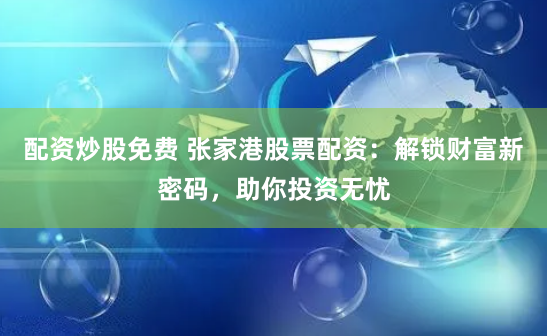 配资炒股免费 张家港股票配资:解锁财富新密码,助你投资无忧