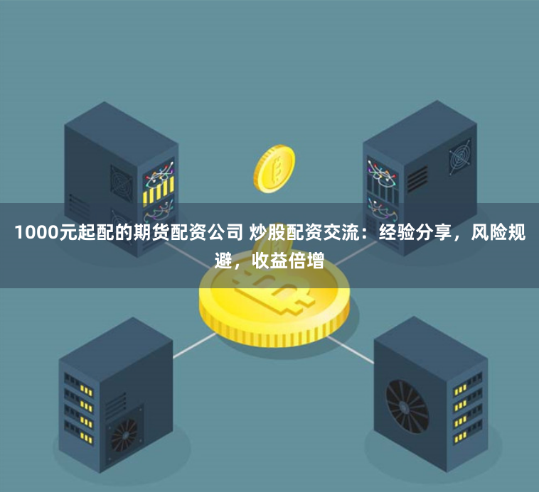 1000元起配的期货配资公司 炒股配资交流：经验分享，风险规避，收益倍增