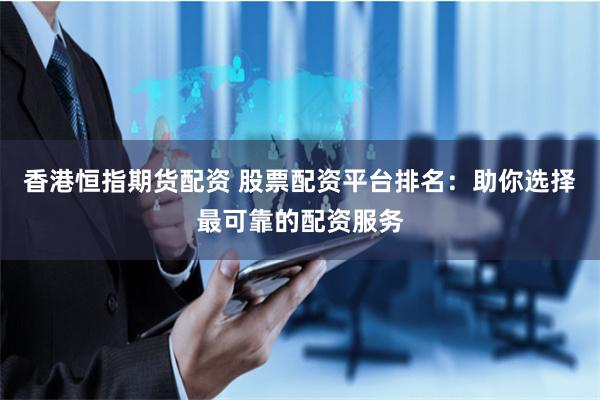 香港恒指期货配资 股票配资平台排名:助你选择最可靠的配资服务