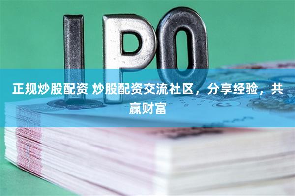 正规炒股配资 炒股配资交流社区，分享经验，共赢财富