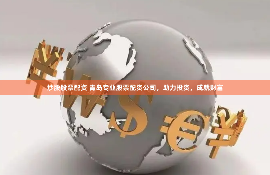 炒股股票配资 青岛专业股票配资公司，助力投资，成就财富