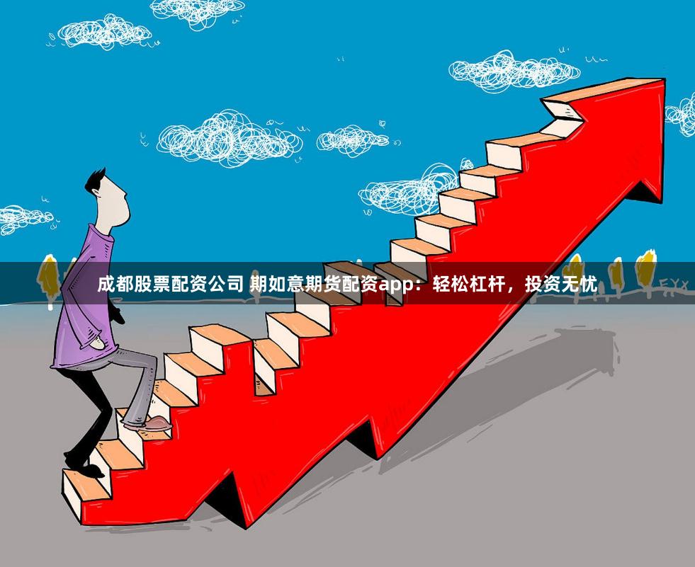 成都股票配资公司 期如意期货配资app：轻松杠杆，投资无忧