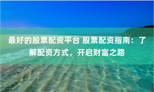 最好的股票配资平台 股票配资指南:了解配资方式,开启财富之路