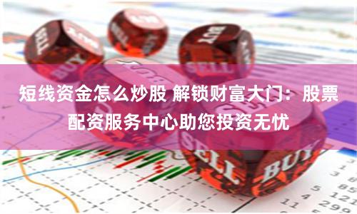 短线资金怎么炒股 解锁财富大门：股票配资服务中心助您投资无忧