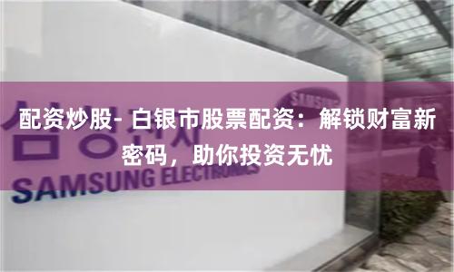 配资炒股- 白银市股票配资：解锁财富新密码，助你投资无忧