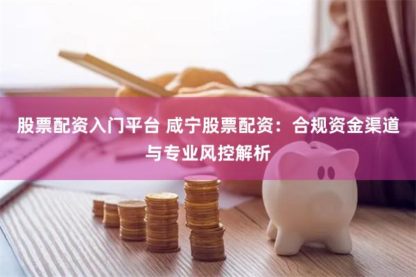 股票配资入门平台 咸宁股票配资：合规资金渠道与专业风控解析