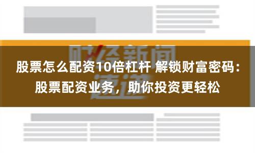 股票怎么配资10倍杠杆 解锁财富密码：股票配资业务，助你投资更轻松