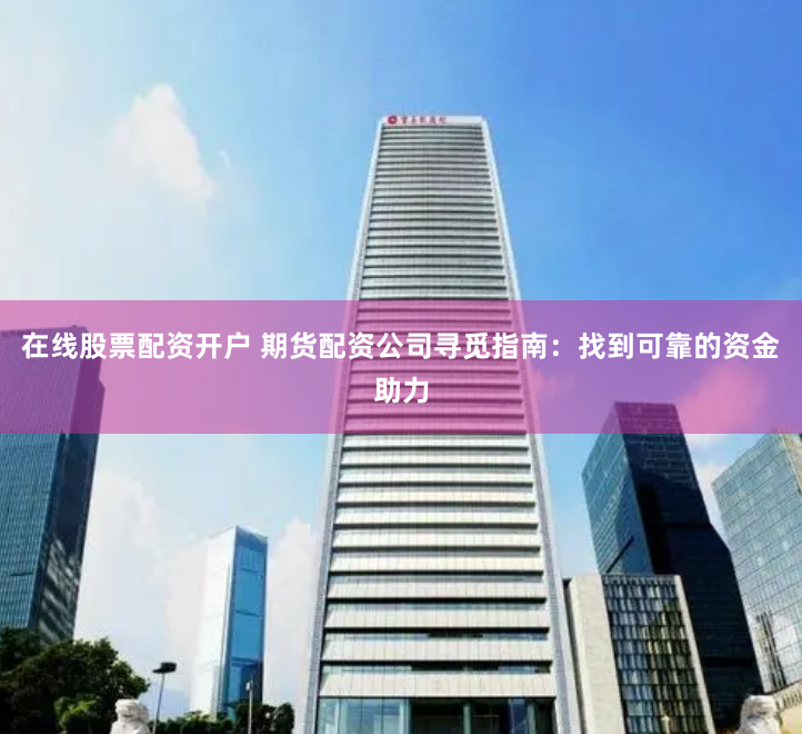 在线股票配资开户 期货配资公司寻觅指南：找到可靠的资金助力