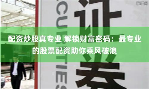 配资炒股真专业 解锁财富密码：最专业的股票配资助你乘风破浪