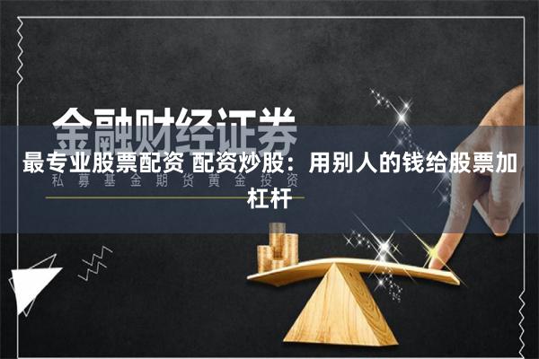 最专业股票配资 配资炒股：用别人的钱给股票加杠杆