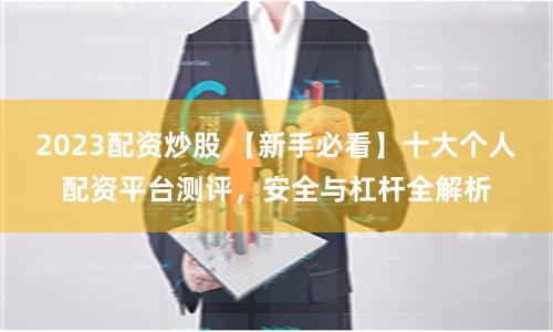 2023配资炒股 【新手必看】十大个人配资平台测评，安全与杠杆全解析