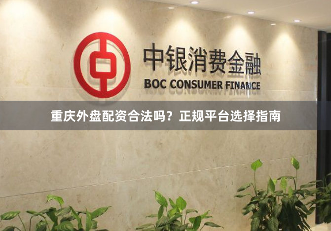 重庆外盘配资合法吗？正规平台选择指南