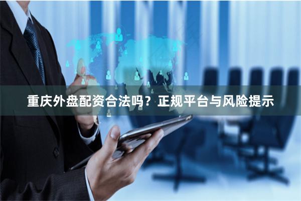 重庆外盘配资合法吗?正规平台与风险提示