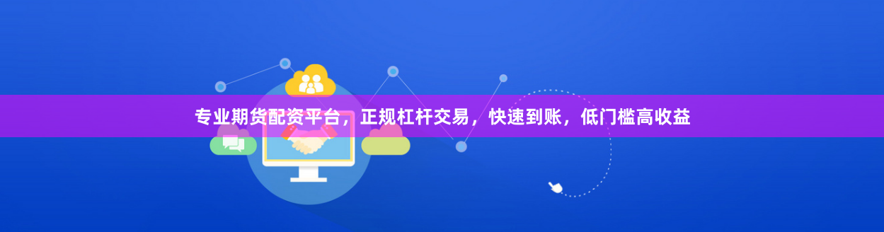 专业期货配资平台，正规杠杆交易，快速到账，低门槛高收益