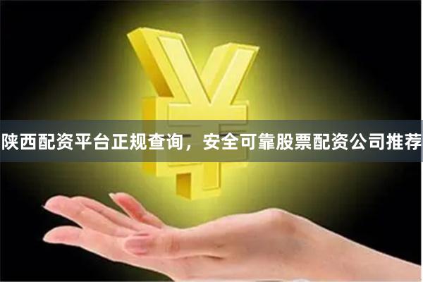 陕西配资平台正规查询，安全可靠股票配资公司推荐