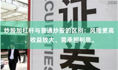 炒股加杠杆与普通炒股的区别：风险更高、收益放大、需承担利息。