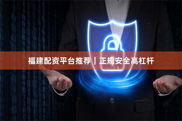 福建配资平台推荐|正规安全高杠杆