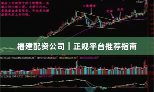 福建配资公司｜正规平台推荐指南