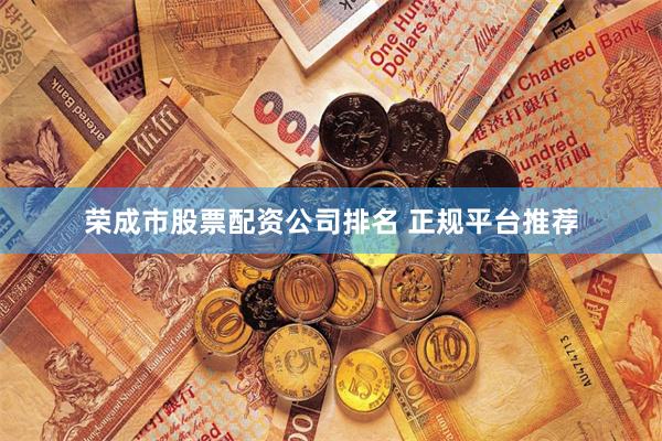 荣成市股票配资公司排名 正规平台推荐