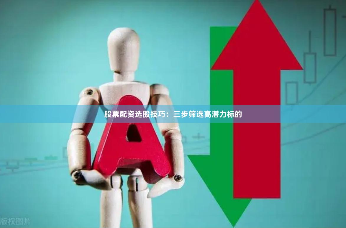 股票配资选股技巧：三步筛选高潜力标的