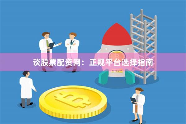 谈股票配资网：正规平台选择指南