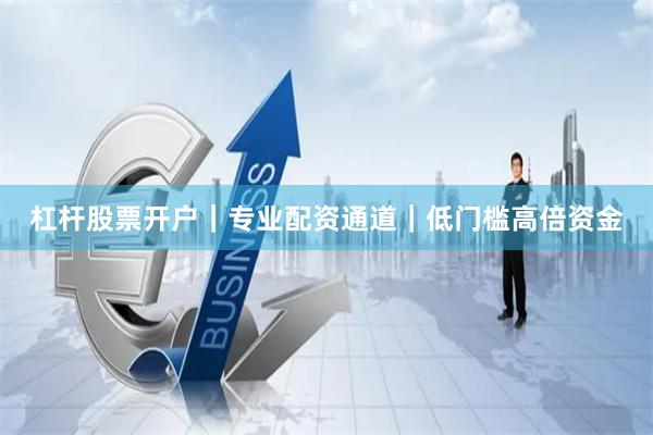 杠杆股票开户｜专业配资通道｜低门槛高倍资金