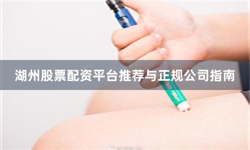 湖州股票配资平台推荐与正规公司指南