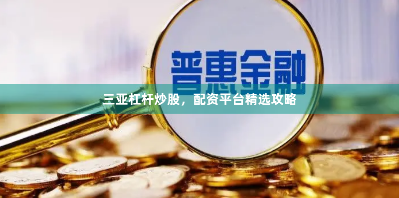 三亚杠杆炒股，配资平台精选攻略