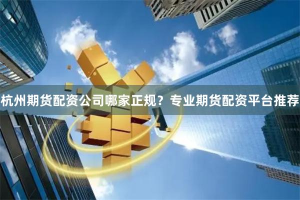 杭州期货配资公司哪家正规？专业期货配资平台推荐