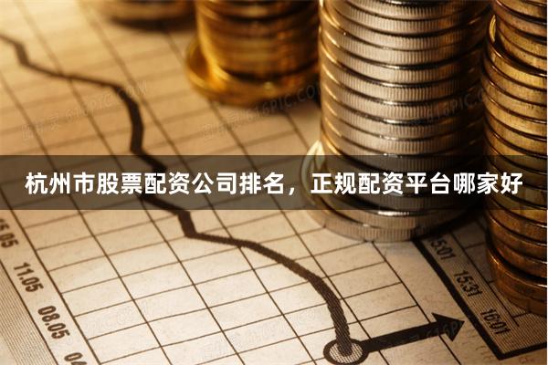 杭州市股票配资公司排名，正规配资平台哪家好