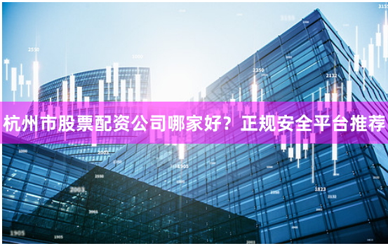 杭州市股票配资公司哪家好？正规安全平台推荐