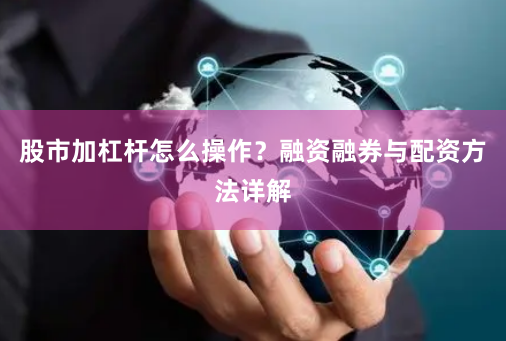 股市加杠杆怎么操作？融资融券与配资方法详解