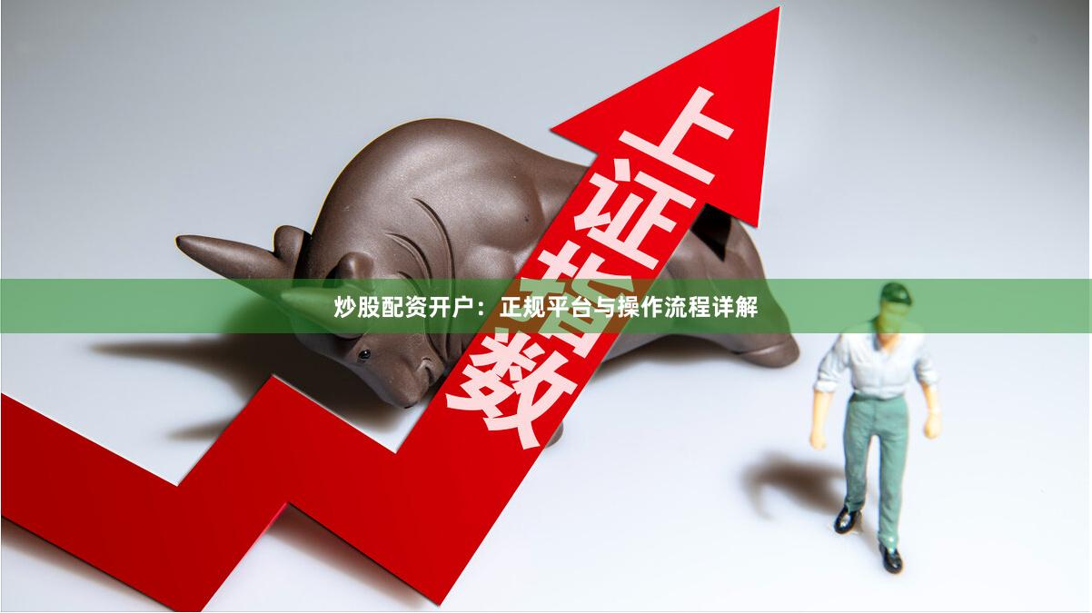 炒股配资开户：正规平台与操作流程详解