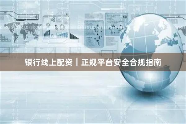 银行线上配资｜正规平台安全合规指南