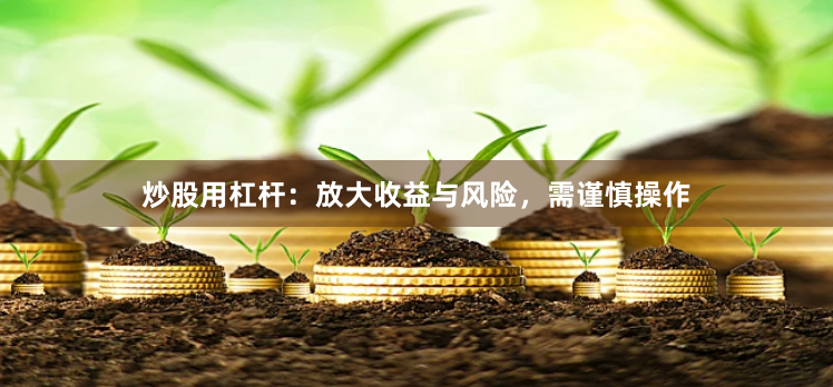 炒股用杠杆：放大收益与风险，需谨慎操作
