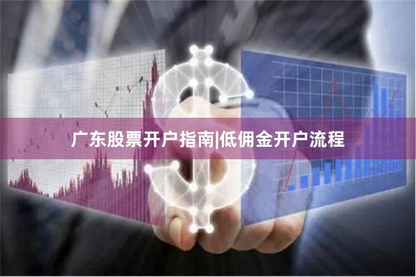 广东股票开户指南|低佣金开户流程