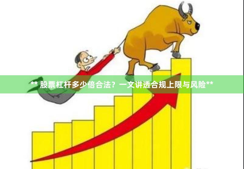 ** 股票杠杆多少倍合法？一文讲透合规上限与风险**