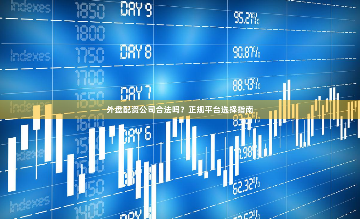 外盘配资公司合法吗？正规平台选择指南