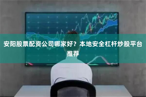 安阳股票配资公司哪家好？本地安全杠杆炒股平台推荐