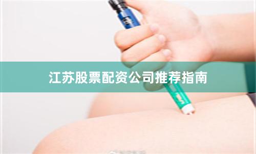 江苏股票配资公司推荐指南