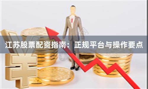 江苏股票配资指南：正规平台与操作要点