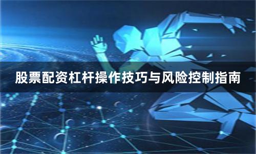 股票配资杠杆操作技巧与风险控制指南