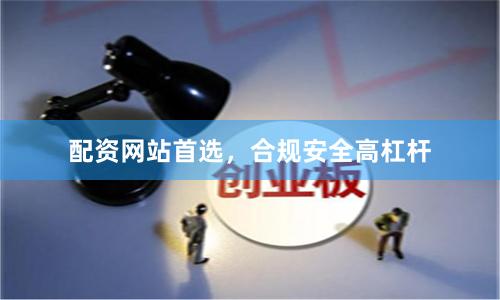 配资网站首选，合规安全高杠杆