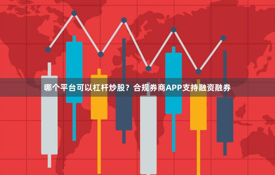 哪个平台可以杠杆炒股？合规券商APP支持融资融券