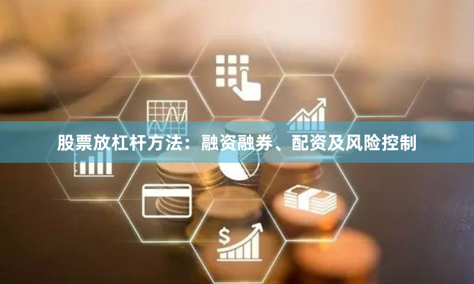 股票放杠杆方法：融资融券、配资及风险控制