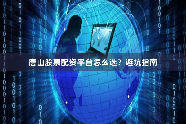 唐山股票配资平台怎么选？避坑指南