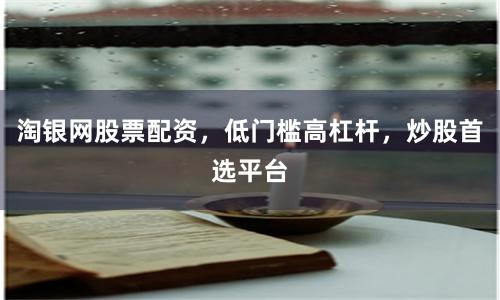 淘银网股票配资,低门槛高杠杆,炒股首选平台