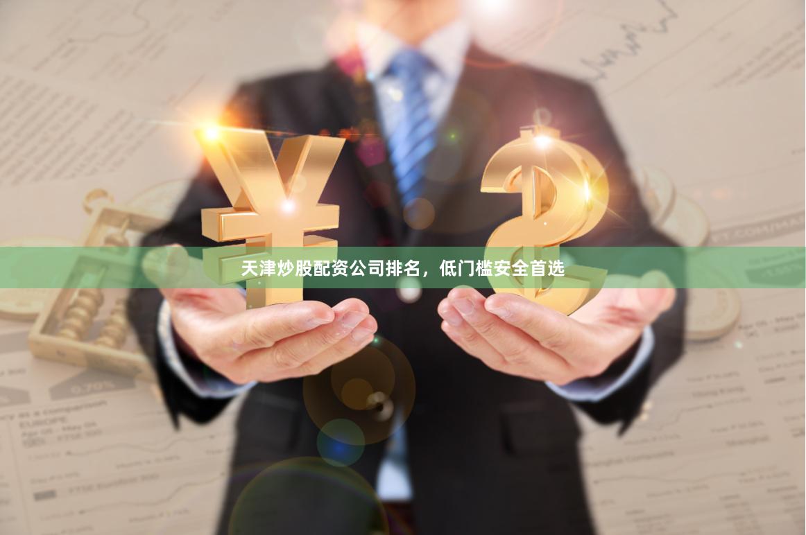 天津炒股配资公司排名，低门槛安全首选
