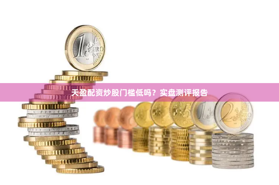 天盈配资炒股门槛低吗？实盘测评报告